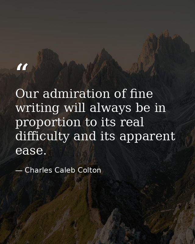 Our admiration of fine writing will always be in proportion to its real difficulty and its apparent ease. — Charles Caleb Colton