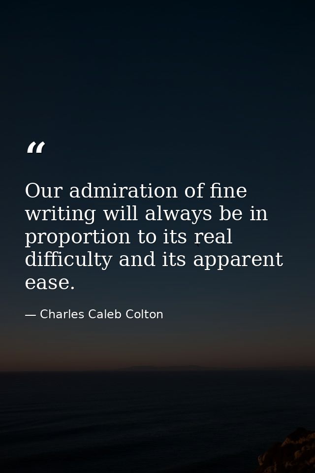 Our admiration of fine writing will always be in proportion to its real difficulty and its apparent ease. — Charles Caleb Colton