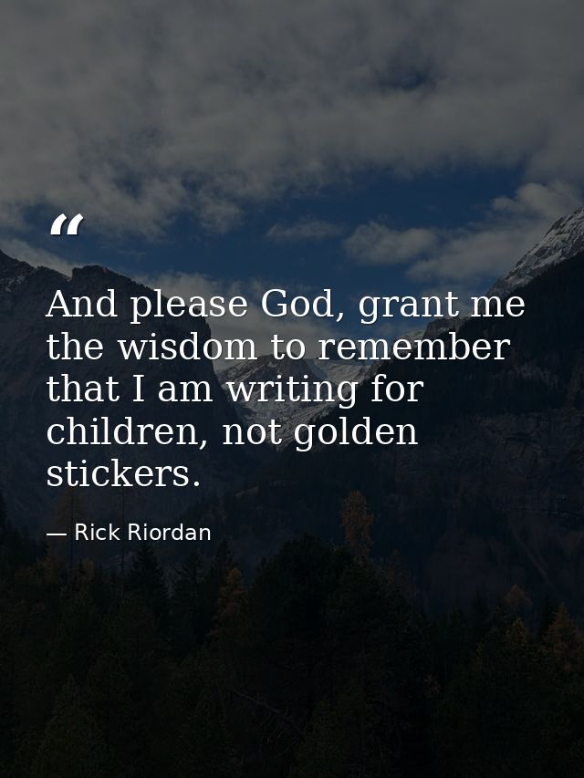 And please God, grant me the wisdom to remember that I am writing for children, not golden stickers. — Rick Riordan