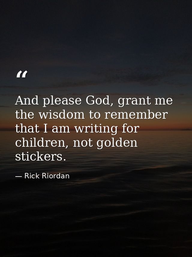 And please God, grant me the wisdom to remember that I am writing for children, not golden stickers. — Rick Riordan