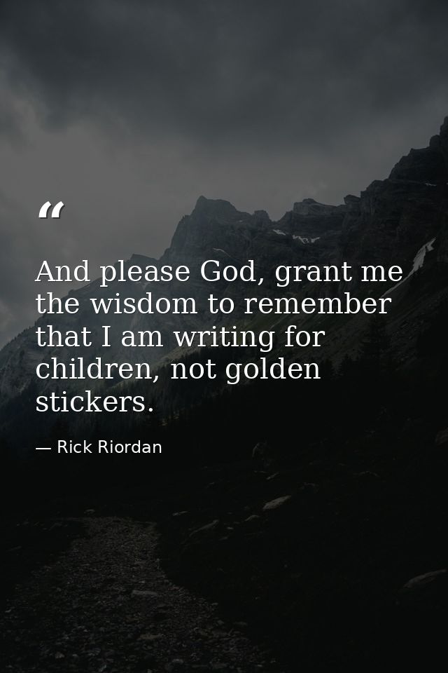 And please God, grant me the wisdom to remember that I am writing for children, not golden stickers. — Rick Riordan