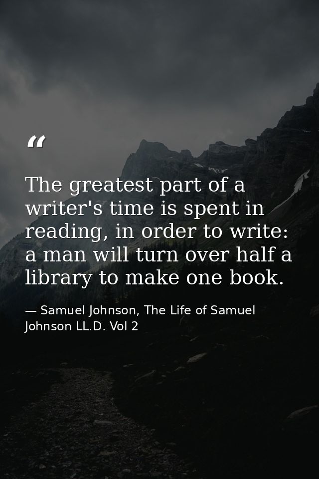 The greatest part of a writer's time is spent in reading, in order to write: a man will turn over half a library to make — Samuel Johnson, The Life of Samuel Johnson LL.D. Vol 2