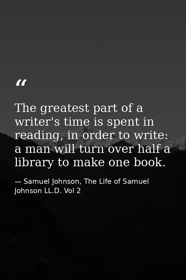 The greatest part of a writer's time is spent in reading, in order to write: a man will turn over half a library to make — Samuel Johnson, The Life of Samuel Johnson LL.D. Vol 2