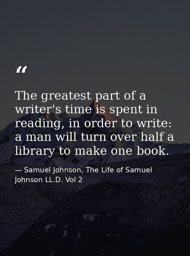 The greatest part of a writer's time is spent in reading, in order to write: a man will turn over half a library to make — Samuel Johnson, The Life of Samuel Johnson LL.D. Vol 2