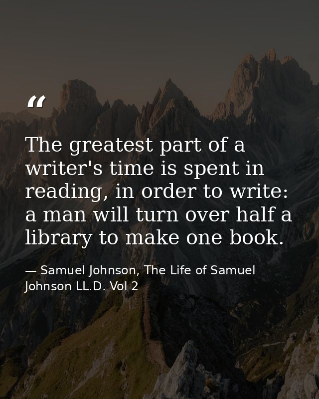 The greatest part of a writer's time is spent in reading, in order to write: a man will turn over half a library to make — Samuel Johnson, The Life of Samuel Johnson LL.D. Vol 2