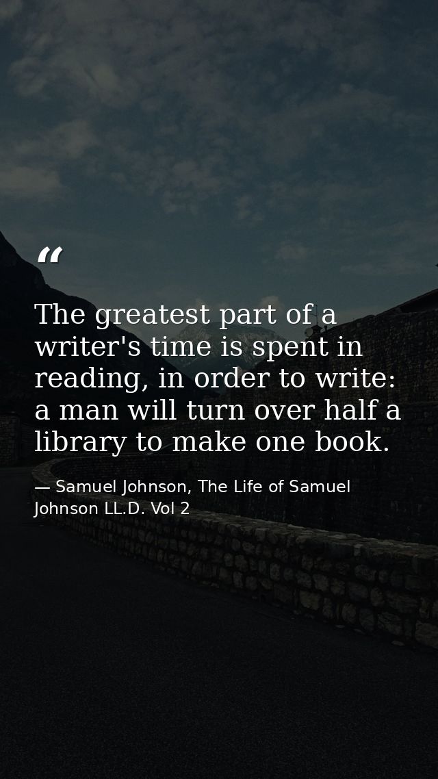 The greatest part of a writer's time is spent in reading, in order to write: a man will turn over half a library to make — Samuel Johnson, The Life of Samuel Johnson LL.D. Vol 2