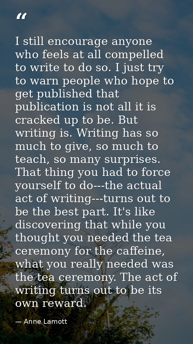 I still encourage anyone who feels at all compelled to write to do so. I just try to warn people who hope to get publish — Anne Lamott