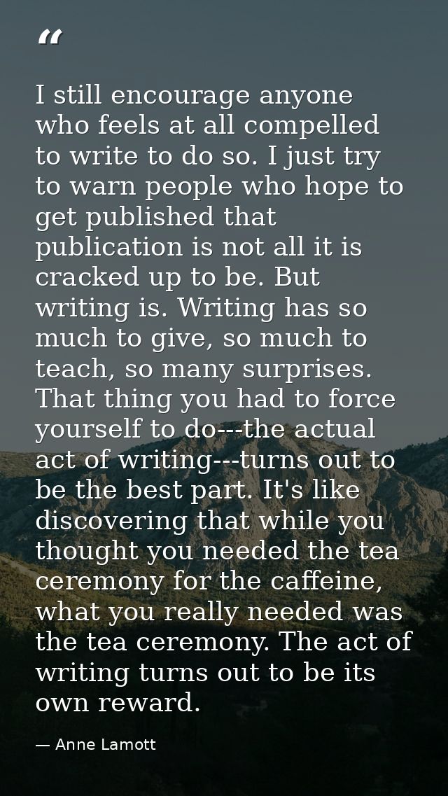I still encourage anyone who feels at all compelled to write to do so. I just try to warn people who hope to get publish — Anne Lamott