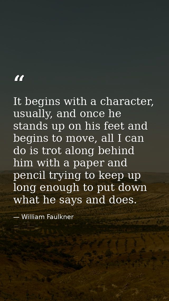 It begins with a character, usually, and once he stands up on his feet and begins to move, all I can do is trot along be — William Faulkner