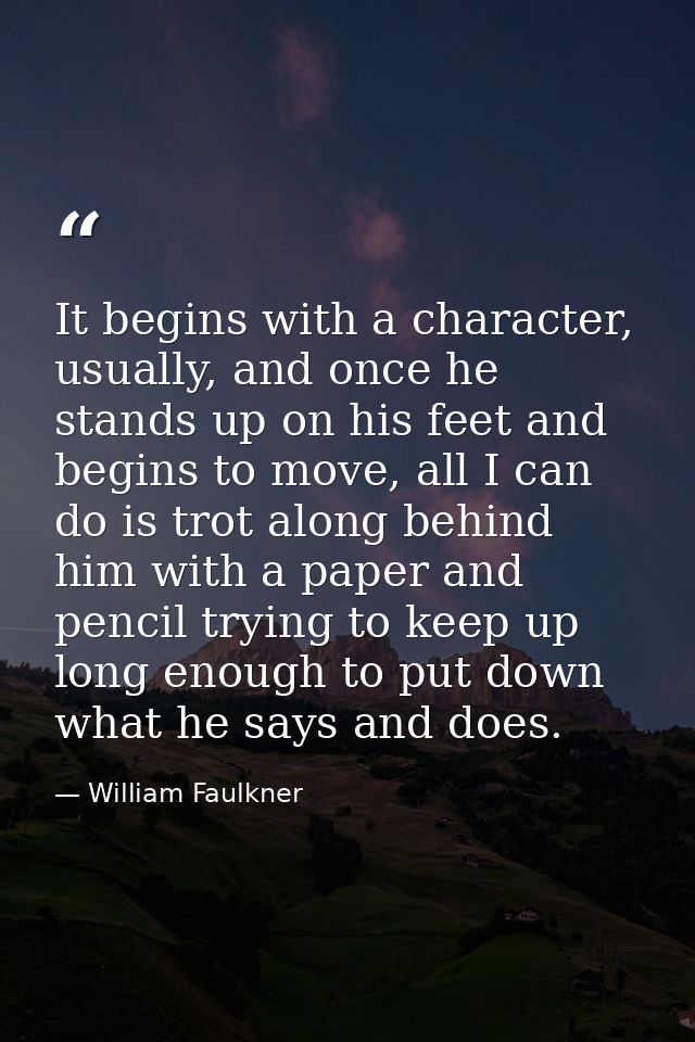 It begins with a character, usually, and once he stands up on his feet and begins to move, all I can do is trot along be — William Faulkner