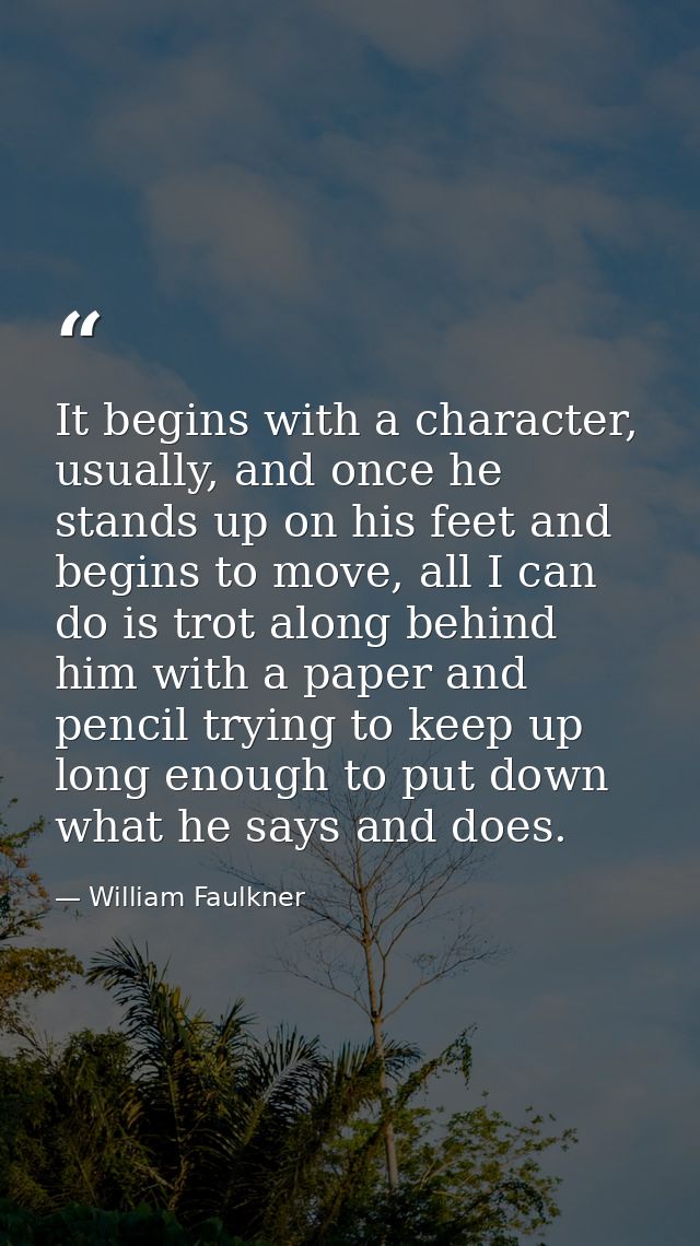 It begins with a character, usually, and once he stands up on his feet and begins to move, all I can do is trot along be — William Faulkner