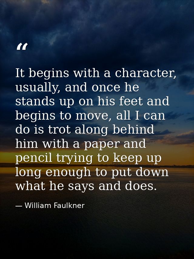 It begins with a character, usually, and once he stands up on his feet and begins to move, all I can do is trot along be — William Faulkner