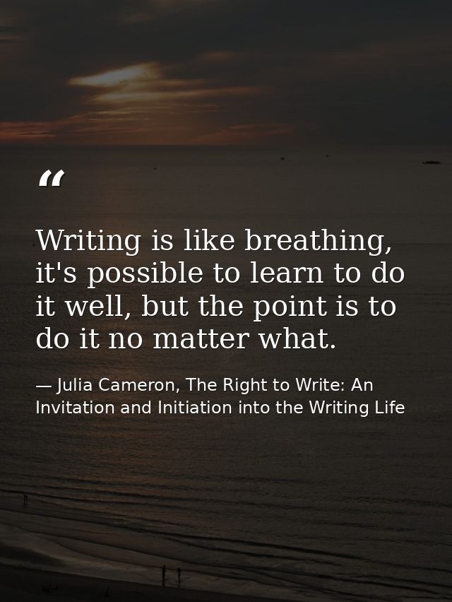 Writing is like breathing, it's possible to learn to do it well, but the point is to do it no matter what. — Julia Cameron, The Right to Write: An Invitation and Initiation into the Writing Life