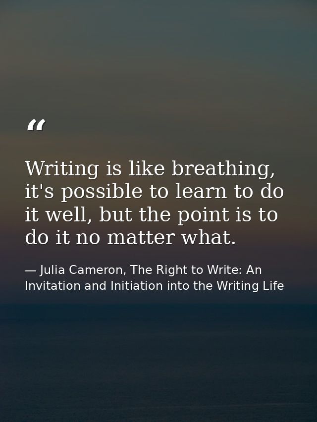 Writing is like breathing, it's possible to learn to do it well, but the point is to do it no matter what. — Julia Cameron, The Right to Write: An Invitation and Initiation into the Writing Life