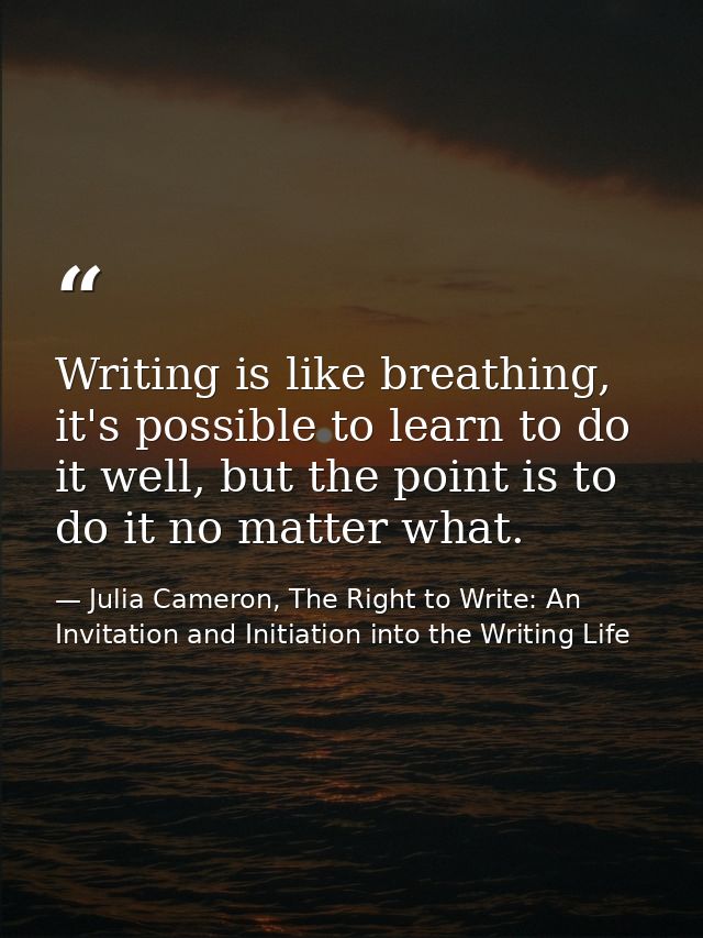 Writing is like breathing, it's possible to learn to do it well, but the point is to do it no matter what. — Julia Cameron, The Right to Write: An Invitation and Initiation into the Writing Life