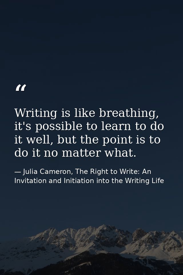 Writing is like breathing, it's possible to learn to do it well, but the point is to do it no matter what. — Julia Cameron, The Right to Write: An Invitation and Initiation into the Writing Life