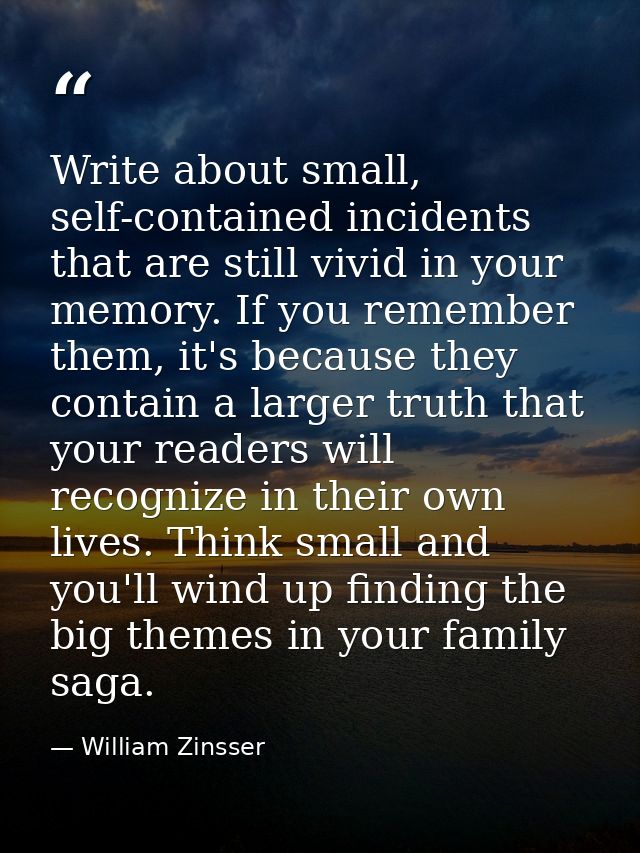 Write about small, self-contained incidents that are still vivid in your memory. If you remember them, it's because they — William Zinsser
