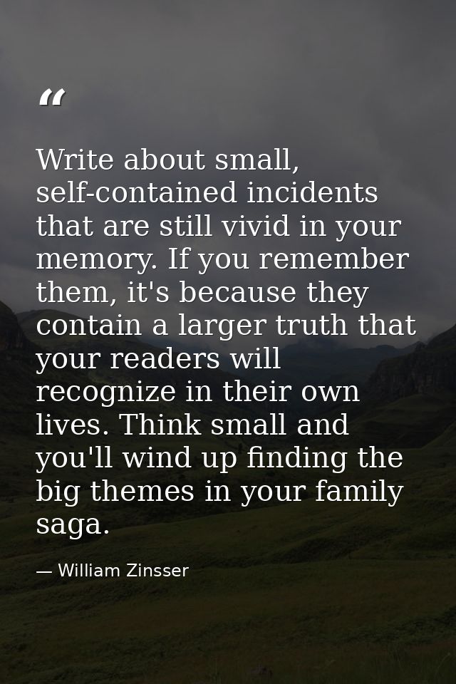 Write about small, self-contained incidents that are still vivid in your memory. If you remember them, it's because they — William Zinsser