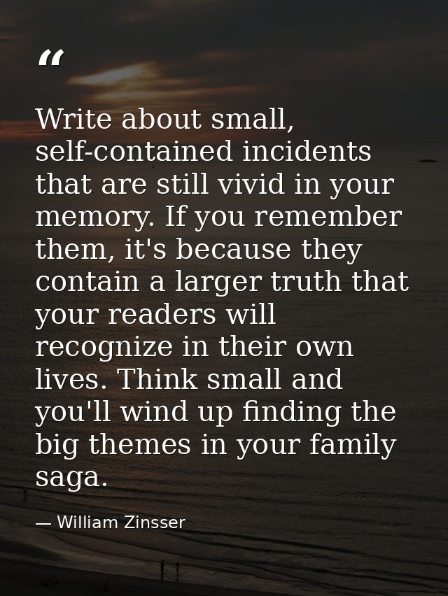 Write about small, self-contained incidents that are still vivid in your memory. If you remember them, it's because they — William Zinsser
