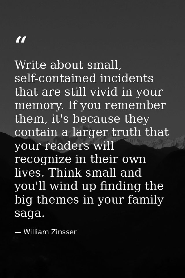 Write about small, self-contained incidents that are still vivid in your memory. If you remember them, it's because they — William Zinsser