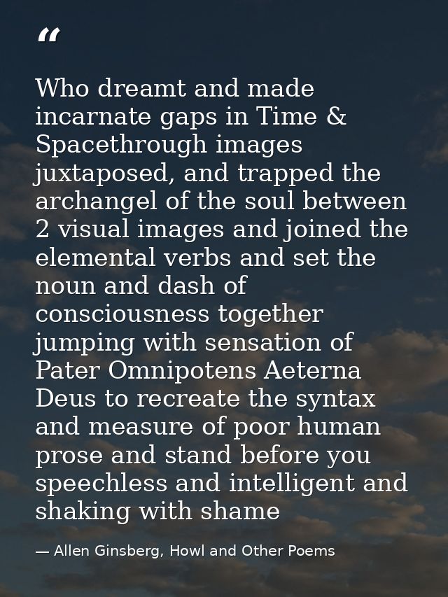 Who dreamt and made incarnate gaps in Time & Spacethrough images juxtaposed, and trapped the archangel of the soul betwe — Allen Ginsberg, Howl and Other Poems