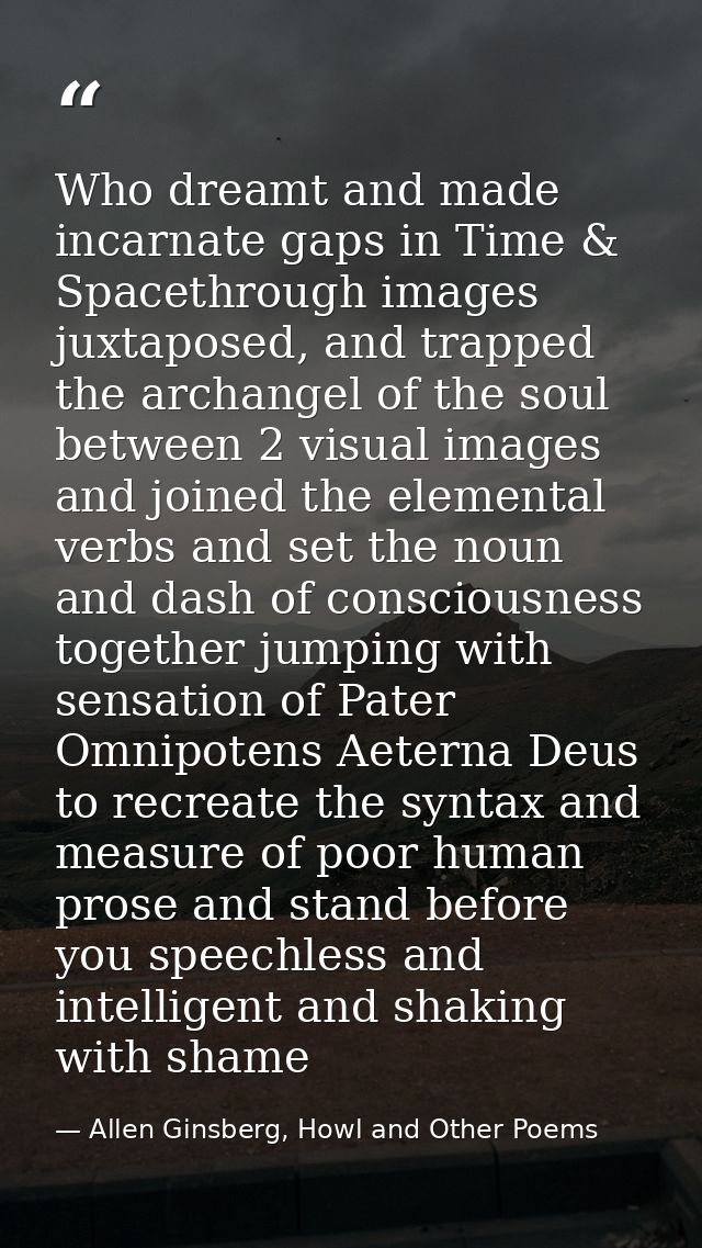 Who dreamt and made incarnate gaps in Time & Spacethrough images juxtaposed, and trapped the archangel of the soul betwe — Allen Ginsberg, Howl and Other Poems