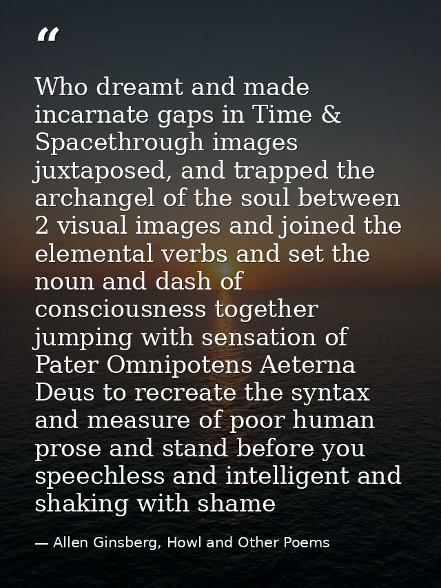 Who dreamt and made incarnate gaps in Time & Spacethrough images juxtaposed, and trapped the archangel of the soul betwe — Allen Ginsberg, Howl and Other Poems