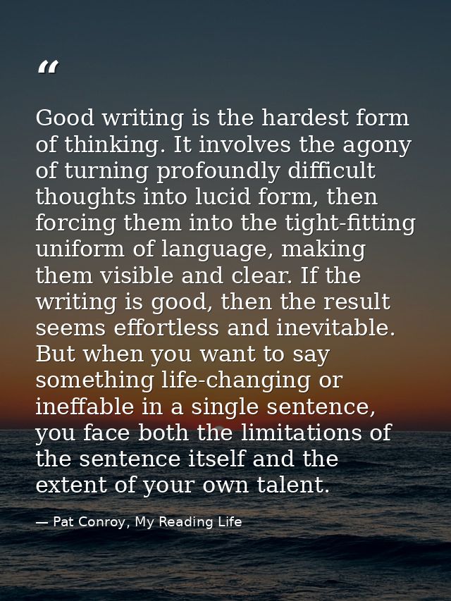 Good writing is the hardest form of thinking. It involves the agony of turning profoundly difficult thoughts into lucid  — Pat Conroy, My Reading Life