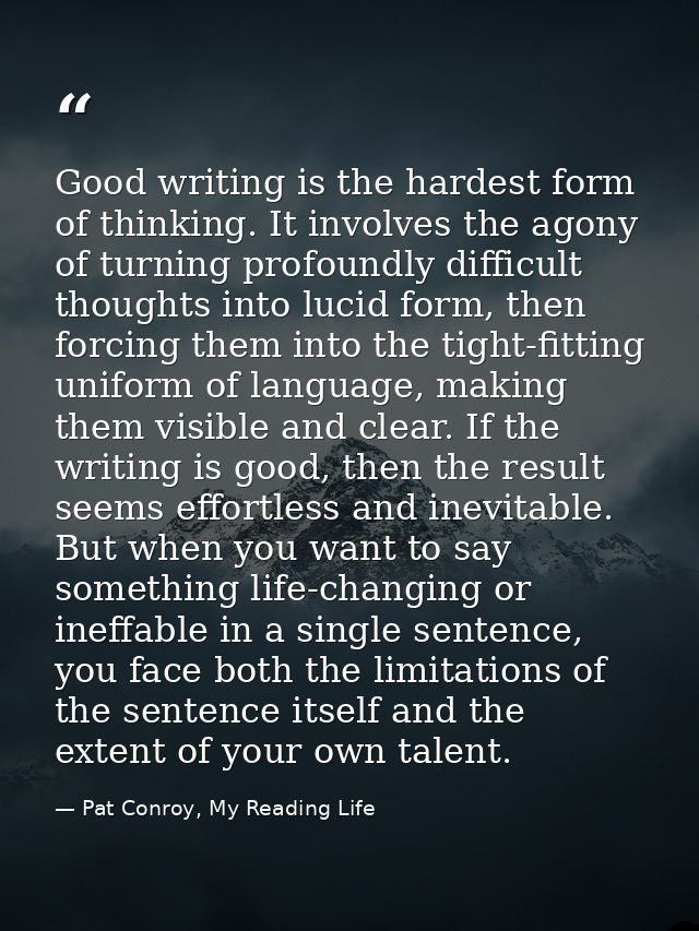 Good writing is the hardest form of thinking. It involves the agony of turning profoundly difficult thoughts into lucid  — Pat Conroy, My Reading Life