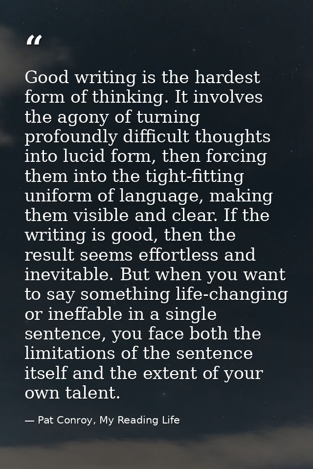 Good writing is the hardest form of thinking. It involves the agony of turning profoundly difficult thoughts into lucid  — Pat Conroy, My Reading Life