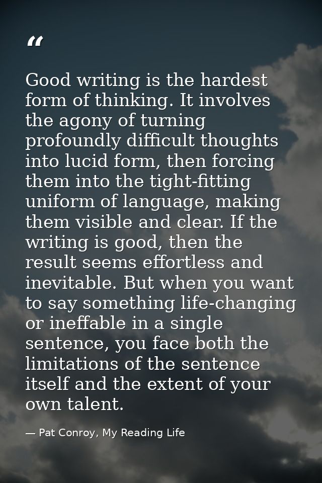 Good writing is the hardest form of thinking. It involves the agony of turning profoundly difficult thoughts into lucid  — Pat Conroy, My Reading Life