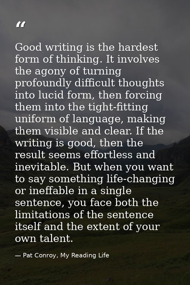 Good writing is the hardest form of thinking. It involves the agony of turning profoundly difficult thoughts into lucid  — Pat Conroy, My Reading Life