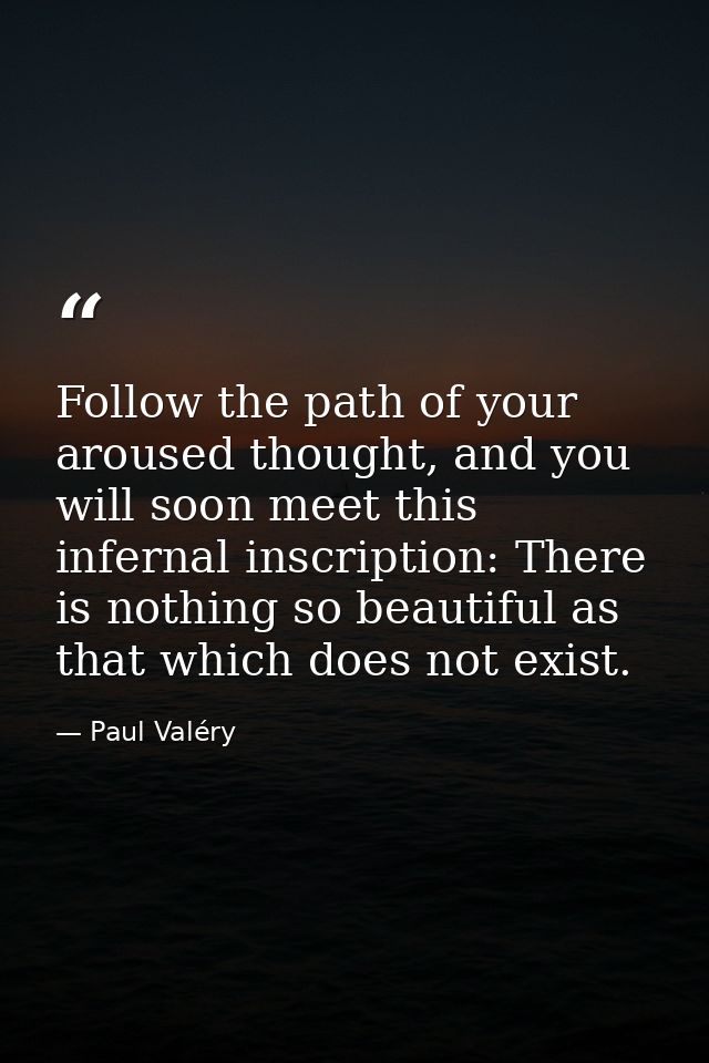 Follow the path of your aroused thought, and you will soon meet this infernal inscription: There is nothing so beautiful — Paul Valéry