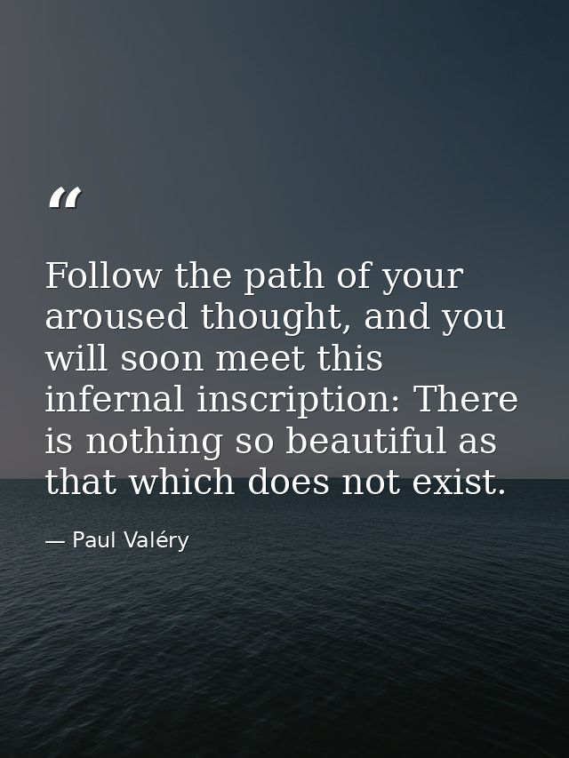 Follow the path of your aroused thought, and you will soon meet this infernal inscription: There is nothing so beautiful — Paul Valéry