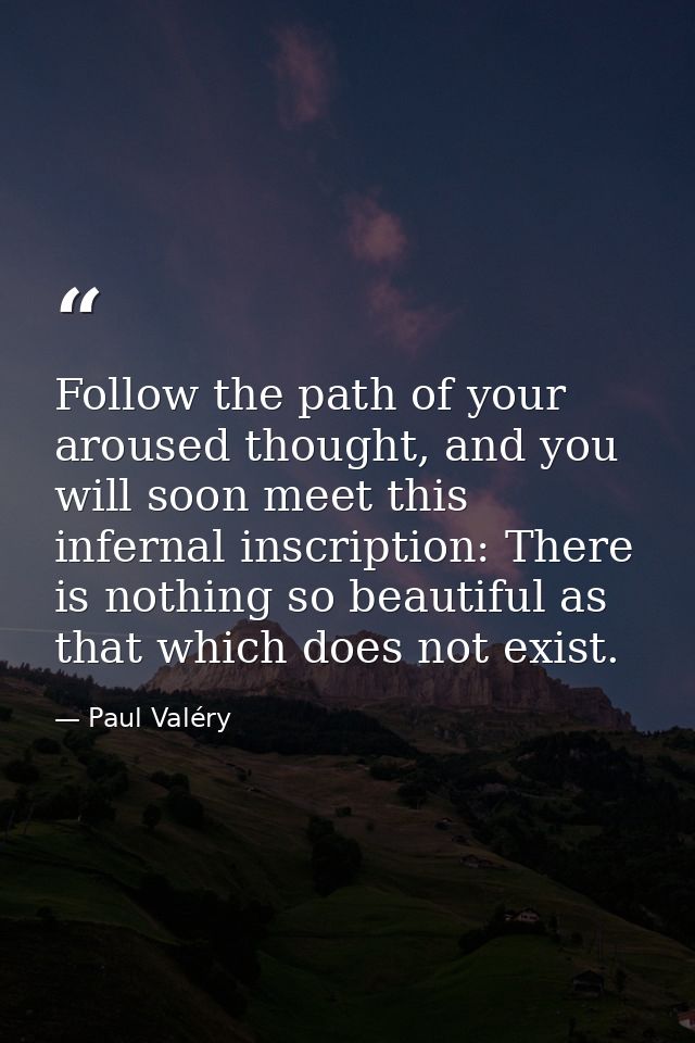 Follow the path of your aroused thought, and you will soon meet this infernal inscription: There is nothing so beautiful — Paul Valéry