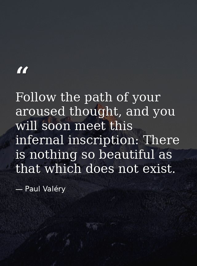 Follow the path of your aroused thought, and you will soon meet this infernal inscription: There is nothing so beautiful — Paul Valéry