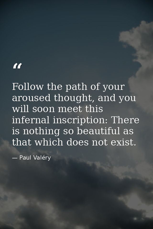 Follow the path of your aroused thought, and you will soon meet this infernal inscription: There is nothing so beautiful — Paul Valéry