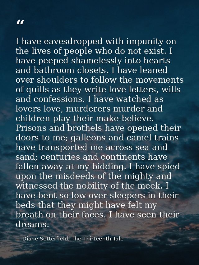 I have eavesdropped with impunity on the lives of people who do not exist. I have peeped shamelessly into hearts and bat — Diane Setterfield, The Thirteenth Tale