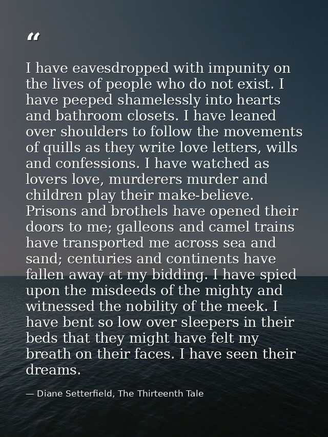 I have eavesdropped with impunity on the lives of people who do not exist. I have peeped shamelessly into hearts and bat — Diane Setterfield, The Thirteenth Tale