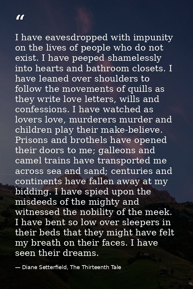 I have eavesdropped with impunity on the lives of people who do not exist. I have peeped shamelessly into hearts and bat — Diane Setterfield, The Thirteenth Tale