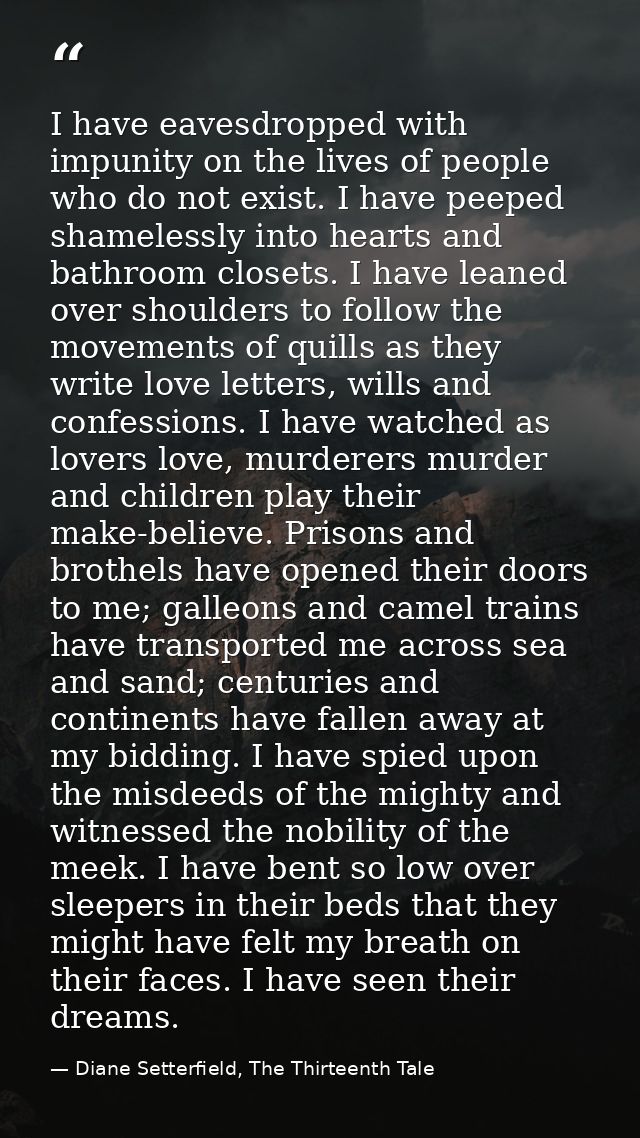 I have eavesdropped with impunity on the lives of people who do not exist. I have peeped shamelessly into hearts and bat — Diane Setterfield, The Thirteenth Tale