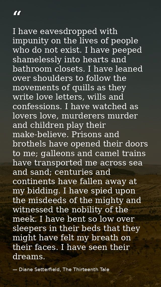 I have eavesdropped with impunity on the lives of people who do not exist. I have peeped shamelessly into hearts and bat — Diane Setterfield, The Thirteenth Tale