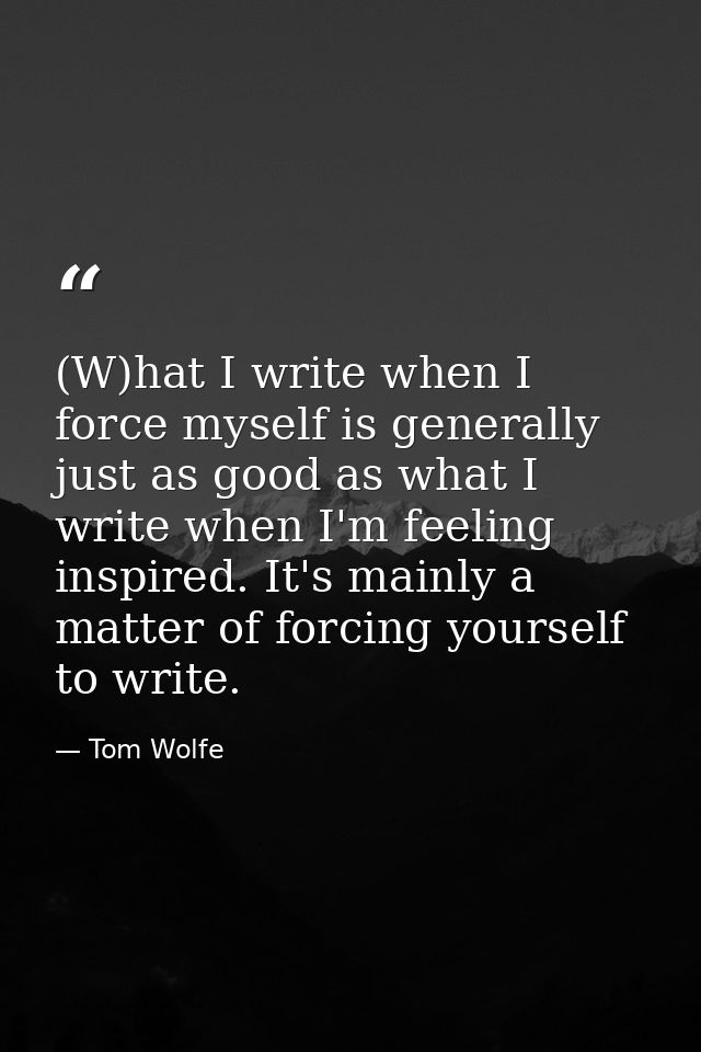 (W)hat I write when I force myself is generally just as good as what I write when I'm feeling inspired. It's mainly a ma — Tom Wolfe