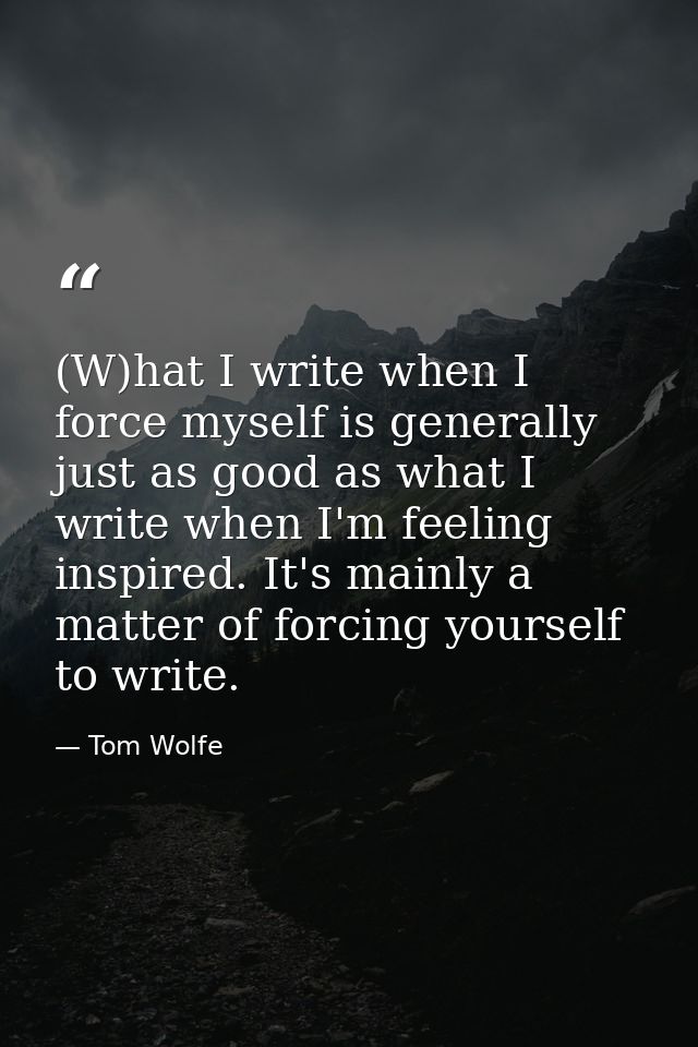 (W)hat I write when I force myself is generally just as good as what I write when I'm feeling inspired. It's mainly a ma — Tom Wolfe