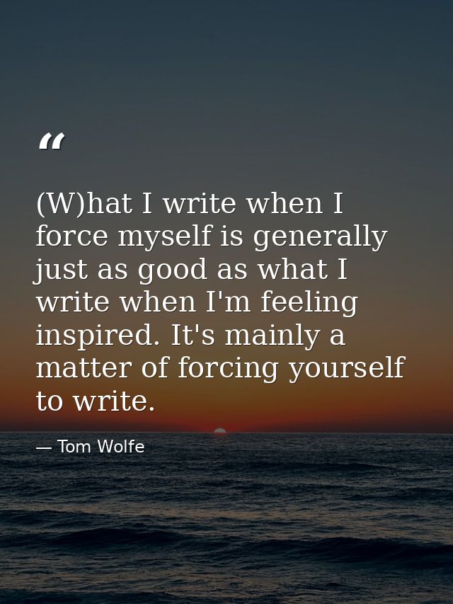 (W)hat I write when I force myself is generally just as good as what I write when I'm feeling inspired. It's mainly a ma — Tom Wolfe