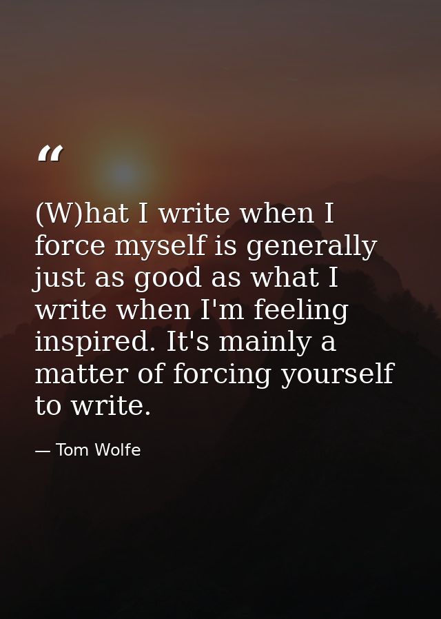(W)hat I write when I force myself is generally just as good as what I write when I'm feeling inspired. It's mainly a ma — Tom Wolfe