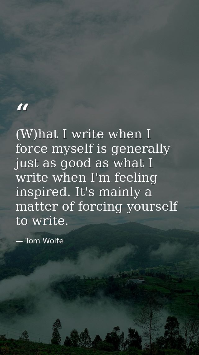 (W)hat I write when I force myself is generally just as good as what I write when I'm feeling inspired. It's mainly a ma — Tom Wolfe
