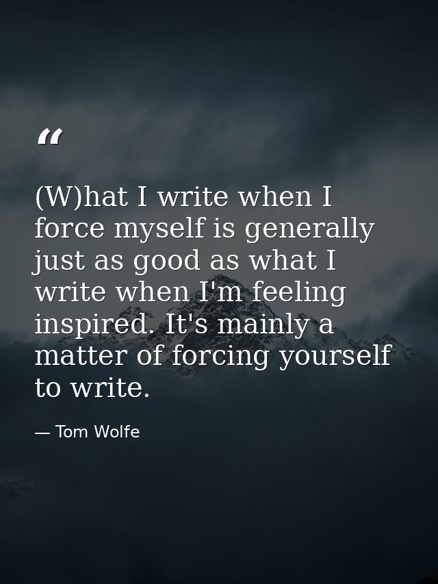 (W)hat I write when I force myself is generally just as good as what I write when I'm feeling inspired. It's mainly a ma — Tom Wolfe