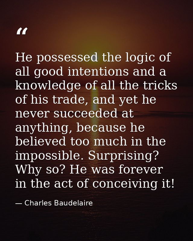 He possessed the logic of all good intentions and a knowledge of all the tricks of his trade, and yet he never succeeded — Charles Baudelaire