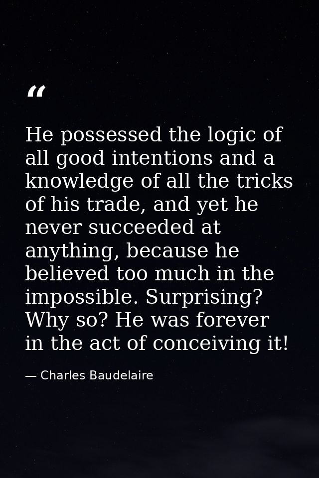 He possessed the logic of all good intentions and a knowledge of all the tricks of his trade, and yet he never succeeded — Charles Baudelaire